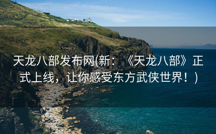 天龙八部发布网(新：《天龙八部》正式上线，让你感受东方武侠世界！)