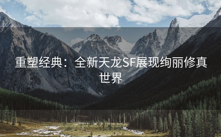 重塑经典：全新天龙SF展现绚丽修真世界