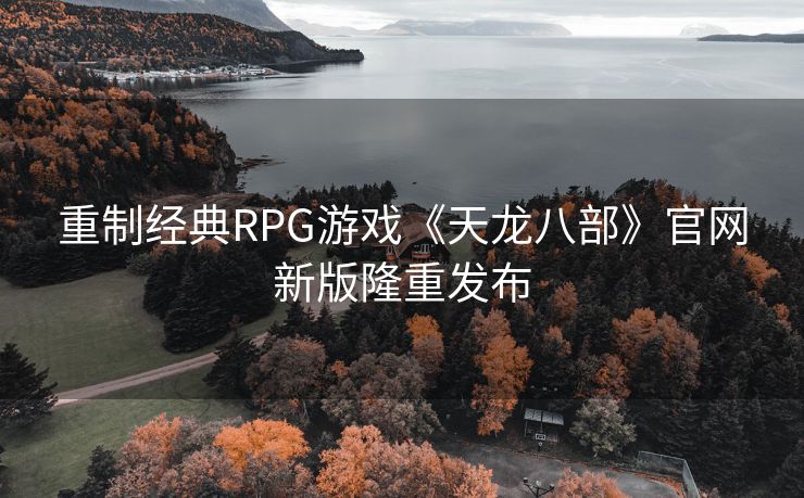 重制经典RPG游戏《天龙八部》官网新版隆重发布