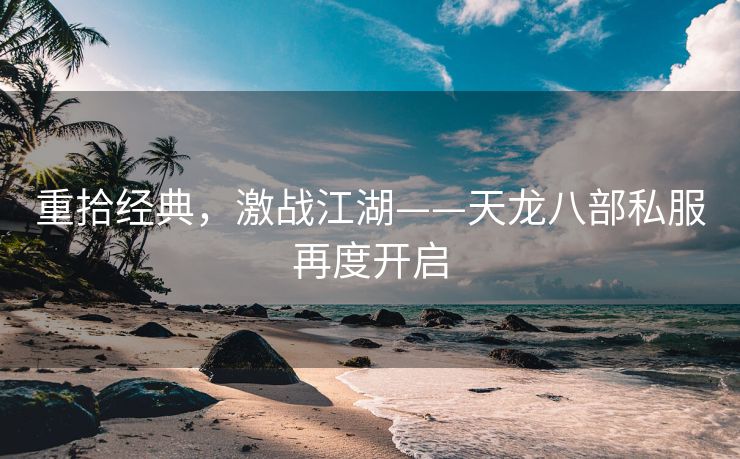 重拾经典，激战江湖——天龙八部私服再度开启