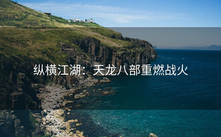 纵横江湖：天龙八部重燃战火