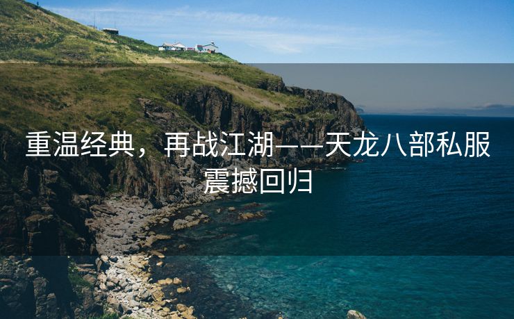 重温经典，再战江湖——天龙八部私服震撼回归