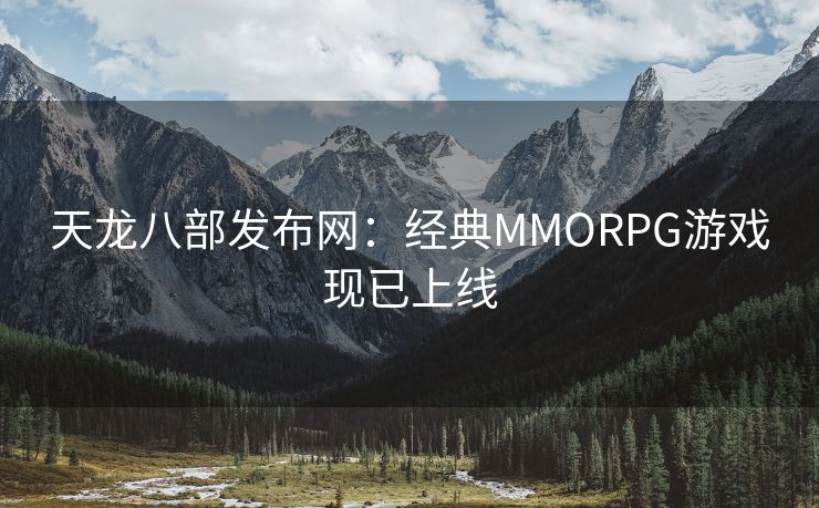 天龙八部发布网：经典MMORPG游戏现已上线