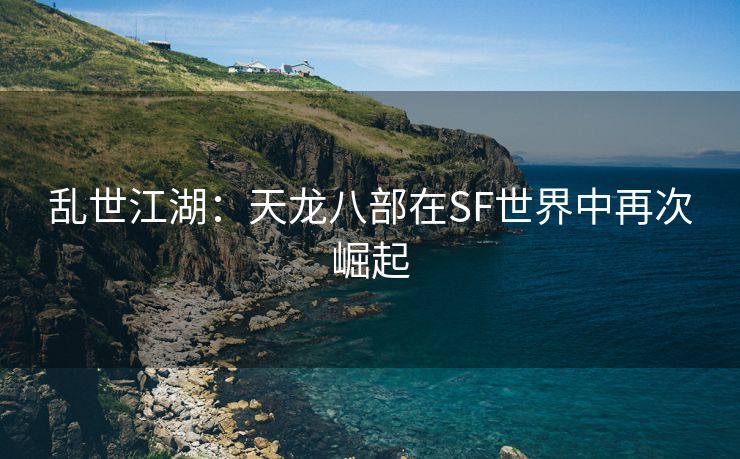 乱世江湖：天龙八部在SF世界中再次崛起