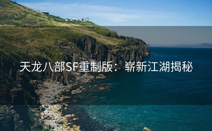 天龙八部SF重制版：崭新江湖揭秘