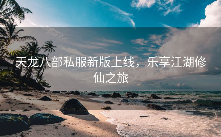 天龙八部私服新版上线，乐享江湖修仙之旅