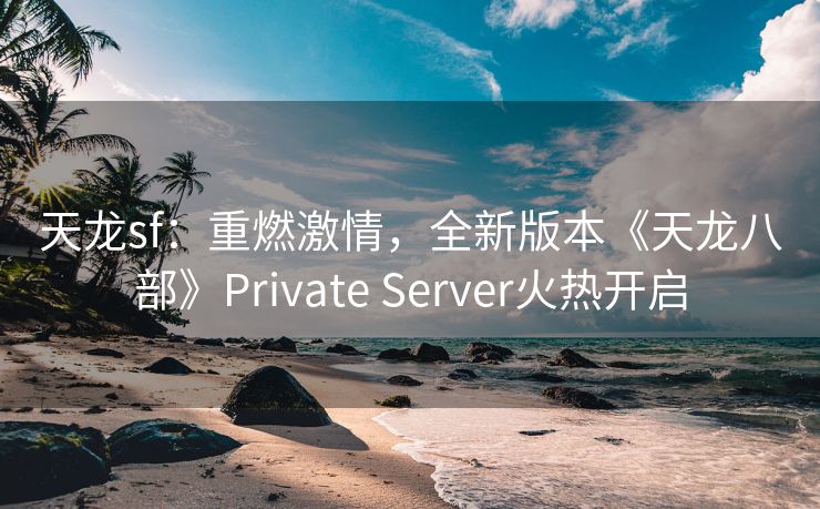 天龙sf：重燃激情，全新版本《天龙八部》Private Server火热开启