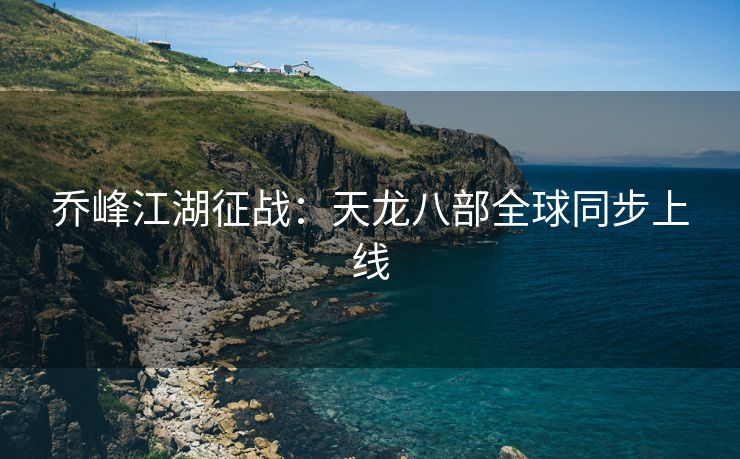 乔峰江湖征战：天龙八部全球同步上线