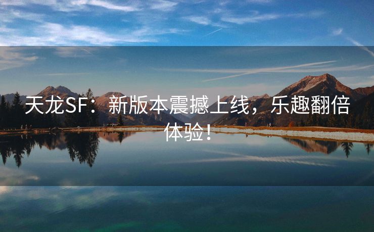 天龙SF：新版本震撼上线，乐趣翻倍体验！