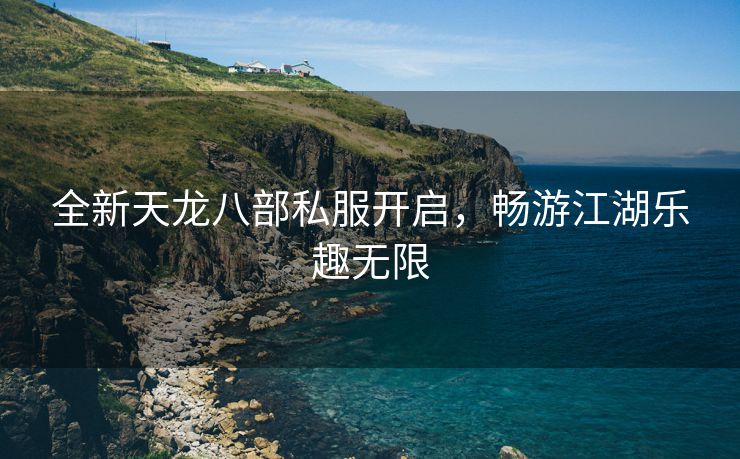 全新天龙八部私服开启，畅游江湖乐趣无限